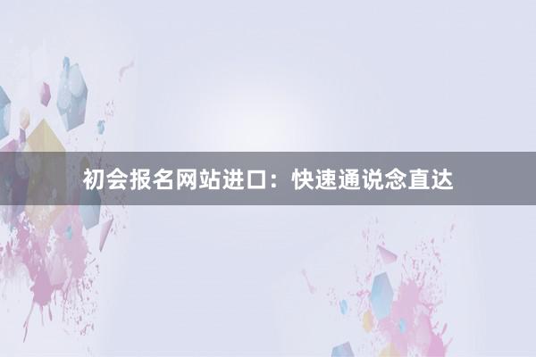 初会报名网站进口：快速通说念直达