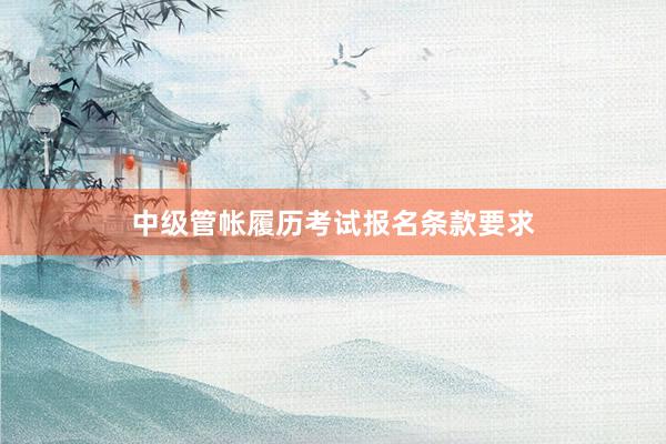 中级管帐履历考试报名条款要求