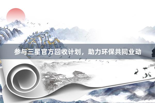 参与三星官方回收计划，助力环保共同业动