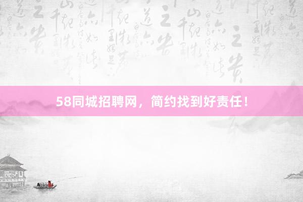 58同城招聘网，简约找到好责任！