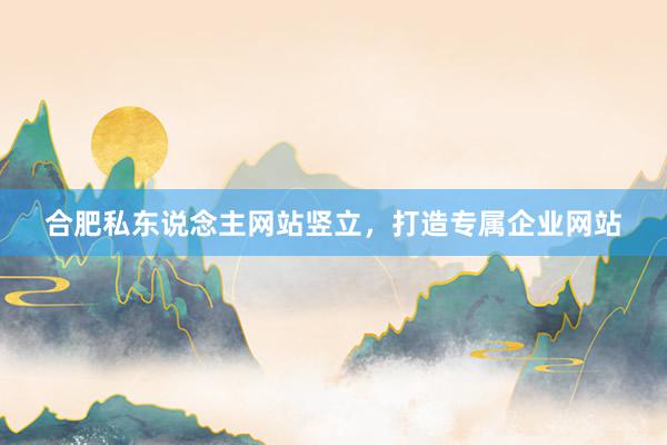 合肥私东说念主网站竖立，打造专属企业网站