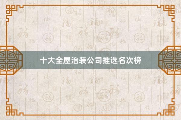十大全屋治装公司推选名次榜