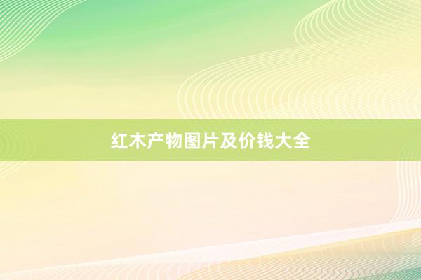 红木产物图片及价钱大全