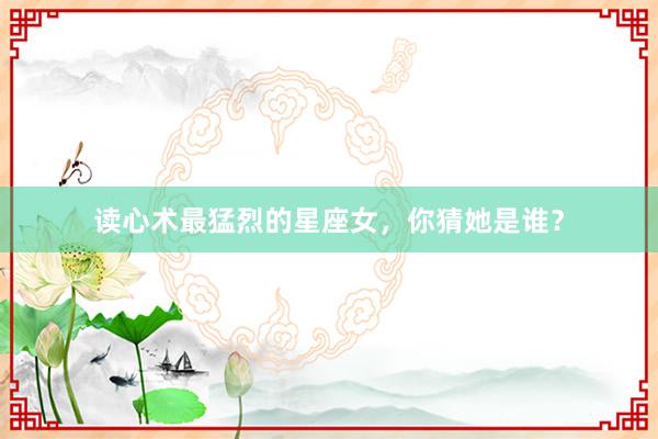 读心术最猛烈的星座女，你猜她是谁？
