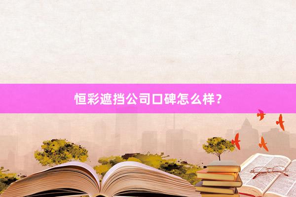 恒彩遮挡公司口碑怎么样？