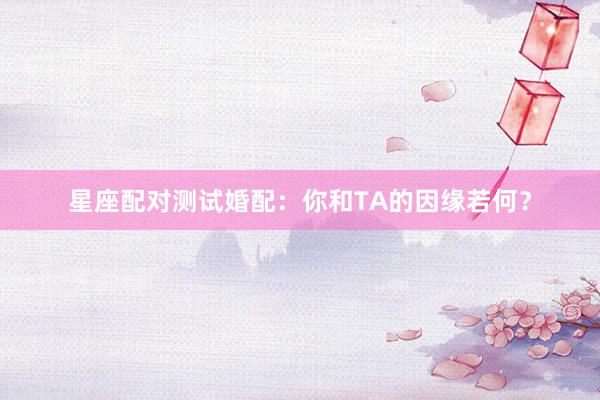 星座配对测试婚配：你和TA的因缘若何？