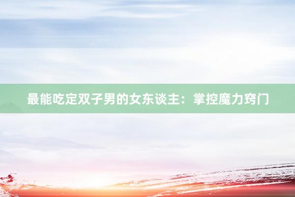 最能吃定双子男的女东谈主：掌控魔力窍门