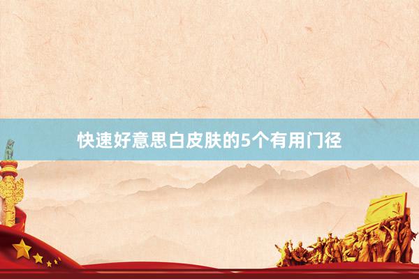 快速好意思白皮肤的5个有用门径