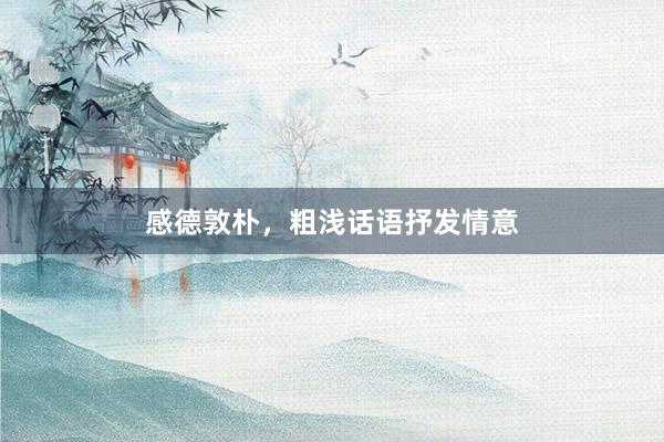 感德敦朴，粗浅话语抒发情意
