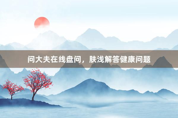 问大夫在线盘问，肤浅解答健康问题