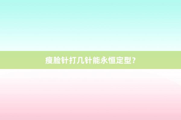 瘦脸针打几针能永恒定型？