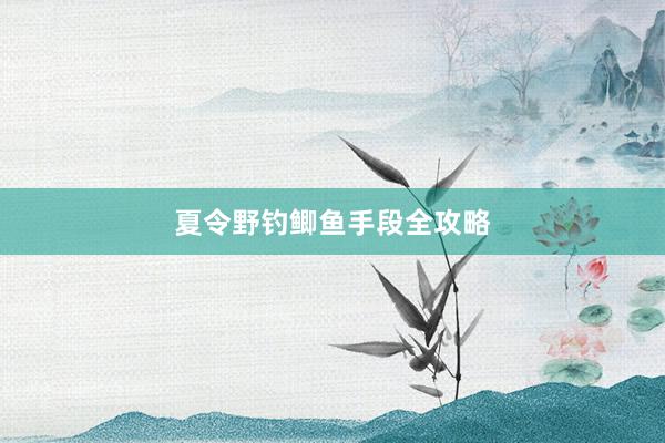 夏令野钓鲫鱼手段全攻略