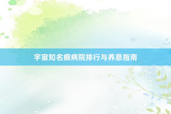 宇宙知名癫病院排行与养息指南