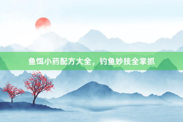 鱼饵小药配方大全，钓鱼妙技全掌抓