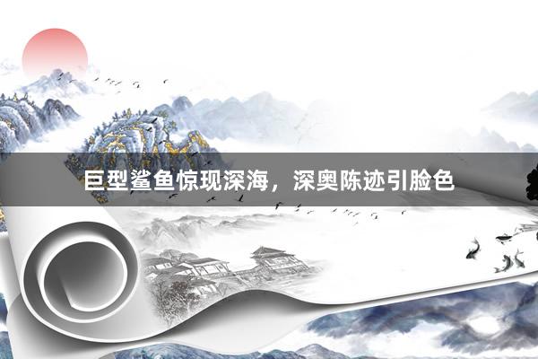 巨型鲨鱼惊现深海，深奥陈迹引脸色