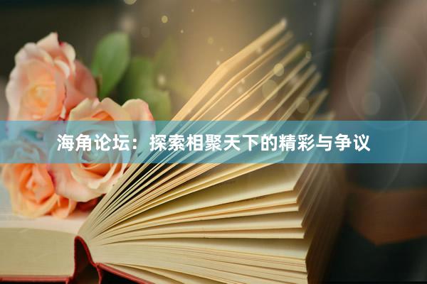 海角论坛：探索相聚天下的精彩与争议