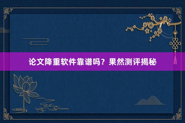 论文降重软件靠谱吗？果然测评揭秘
